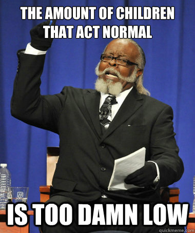 the amount of children that act normal is too damn low  The Rent Is Too Damn High