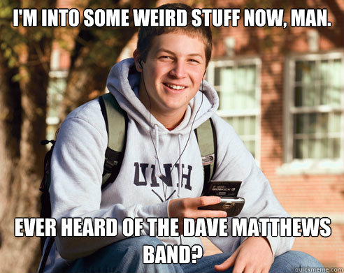 I'm into some weird stuff now, man. Ever heard of The Dave Matthews Band? - I'm into some weird stuff now, man. Ever heard of The Dave Matthews Band?  College Freshman