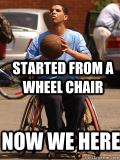 Started from a wheel chair Now We Here  Drake started from the bottom