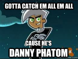 Gotta Catch em all em all Cause He's 
 Danny Phatom - Gotta Catch em all em all Cause He's 
 Danny Phatom  Scumbag Danny Phantom