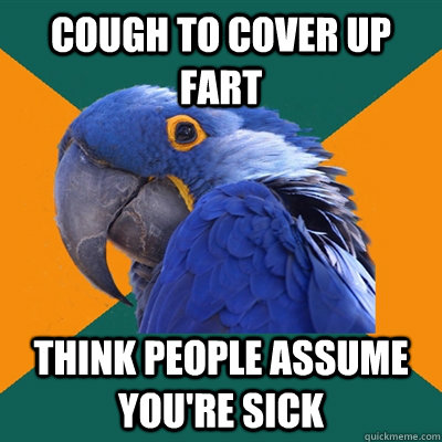 cough to cover up fart think people assume you're sick  Paranoid Parrot