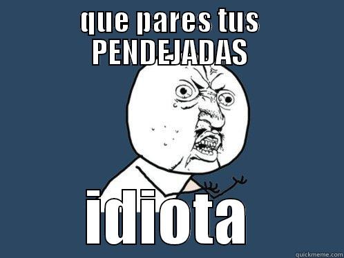 QUE PARES TUS PENDEJADAS IDIOTA Y U No