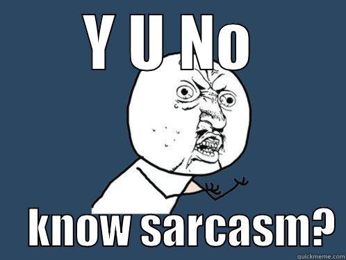 Y U NO     KNOW SARCASM? Y U No