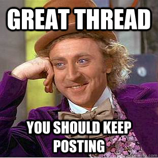 Great Thread You should keep posting  Condescending Wonka