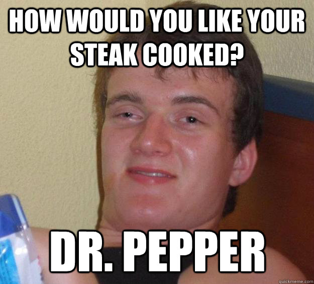 How would you like your steak cooked? Dr. Pepper  10 Guy