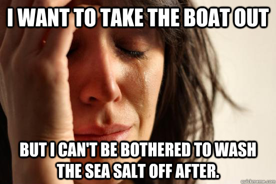 I want to take the boat out But I can't be bothered to wash the sea salt off after.  First World Problems