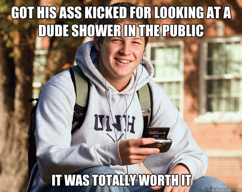 Got his ass kicked for looking at a dude shower in the public bathroom It was totally worth it  College Freshman