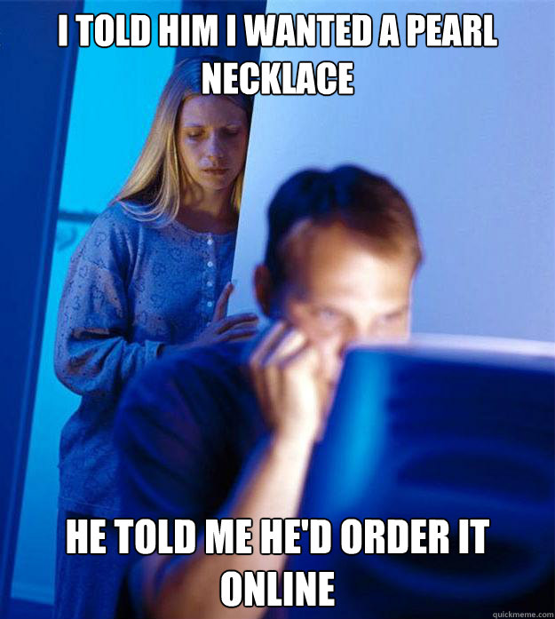 I told him I wanted a pearl necklace He told me he'd order it online  Redditors Wife
