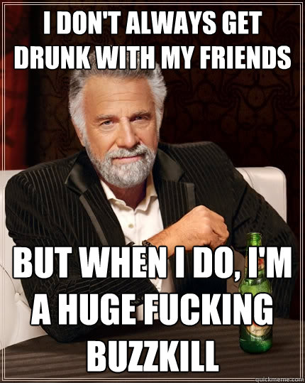 I don't always get drunk with my friends But when I do, I'm a huge fucking buzzkill  The Most Interesting Man In The World