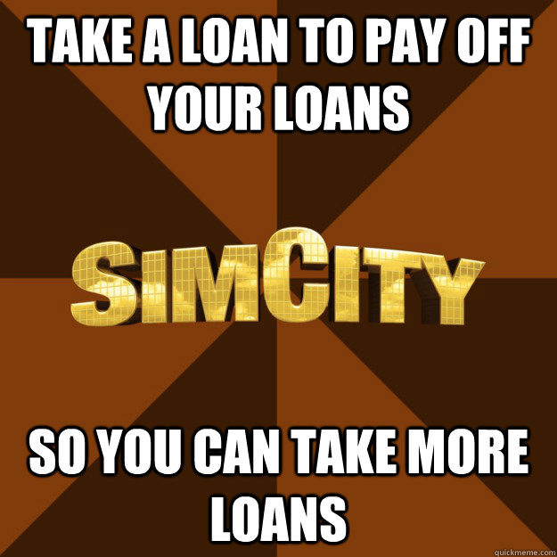 Take a loan to pay off your loans so you can take more loans - Take a loan to pay off your loans so you can take more loans  SimCity