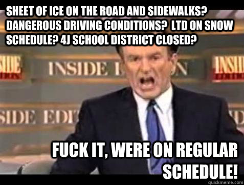 Sheet of ice on the road and sidewalks? Dangerous driving conditions?  LTD on snow schedule? 4J School district closed? Fuck it, were on regular schedule!  Fuck it
