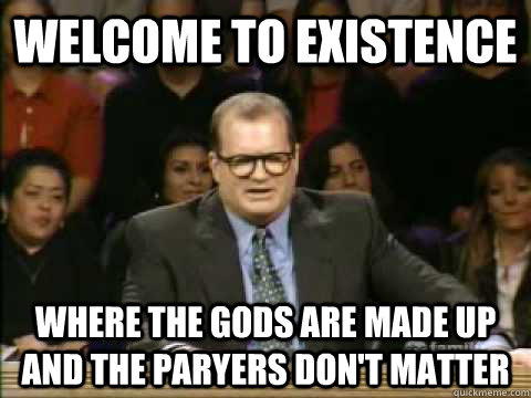 Welcome to existence Where the gods are made up and the paryers don't matter  