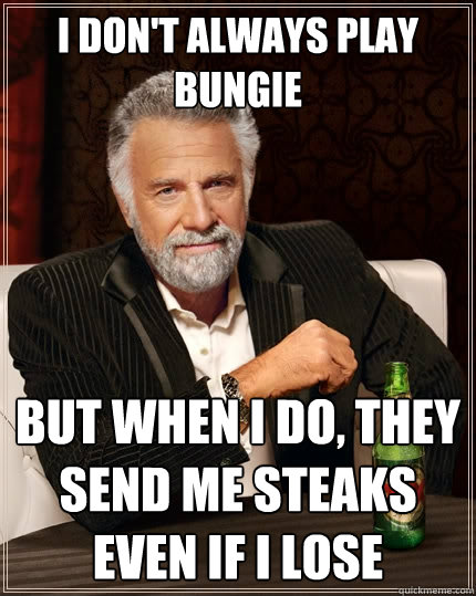 I don't always play Bungie But when I do, They send me steaks even if I lose  The Most Interesting Man In The World