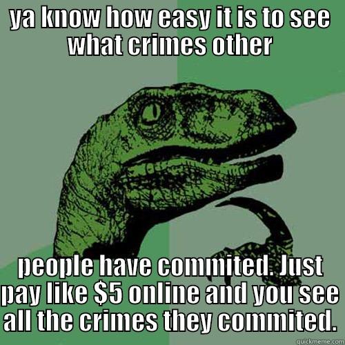 YA KNOW HOW EASY IT IS TO SEE WHAT CRIMES OTHER PEOPLE HAVE COMMITED. JUST PAY LIKE $5 ONLINE AND YOU SEE ALL THE CRIMES THEY COMMITED. Philosoraptor