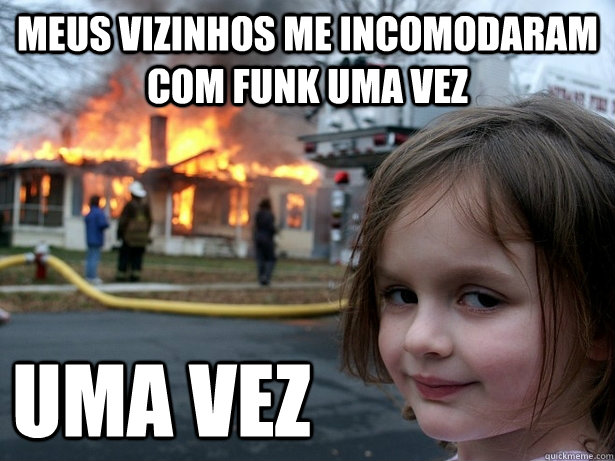 Meus vizinhos me incomodaram com funk uma vez Uma vez  Disaster Girl