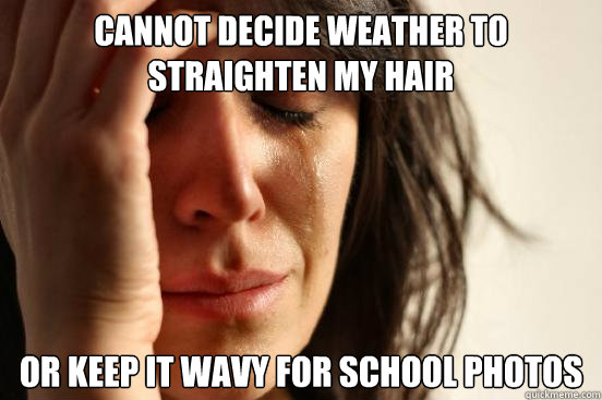 CANNOT DECIDE WEATHER TO STRAIGHTEN MY HAIR OR KEEP IT WAVY FOR SCHOOL PHOTOS  First World Problems