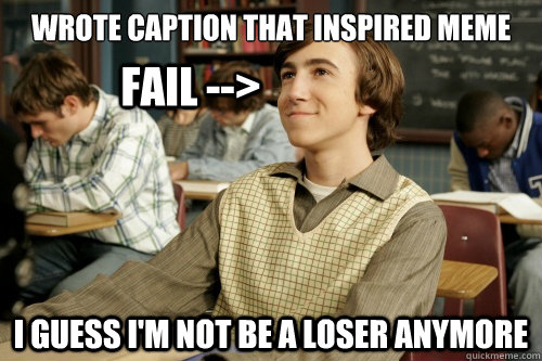 wrote caption that inspired meme i guess i'm not be a loser anymore fail -->  Success Loser