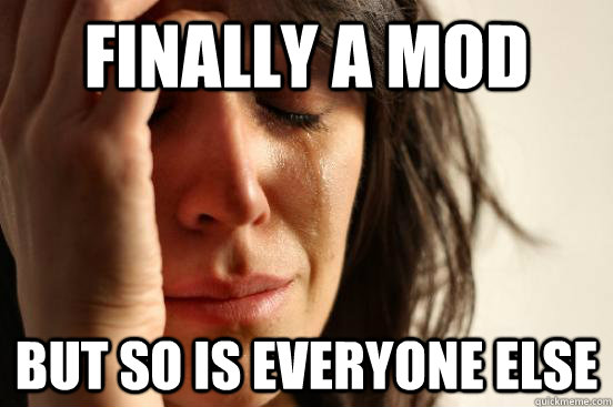 Finally a mod but so is everyone else  First World Problems