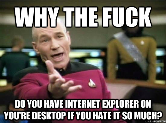 Why the fuck do you have Internet Explorer on you're desktop if you hate it so much?  Annoyed Picard HD