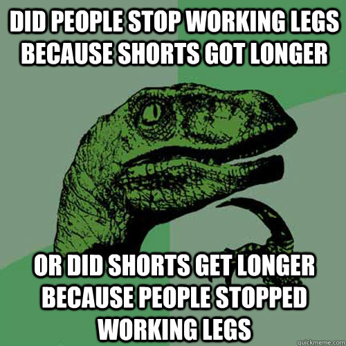 Did people stop working legs because shorts got longer or did shorts get longer because people stopped working legs - Did people stop working legs because shorts got longer or did shorts get longer because people stopped working legs  Philosoraptor