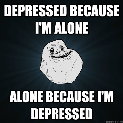depressed because i'm alone alone because i'm depressed - depressed because i'm alone alone because i'm depressed  Forever Alone