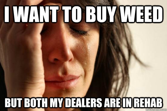 I want to buy weed But both my dealers are in rehab  First World Problems