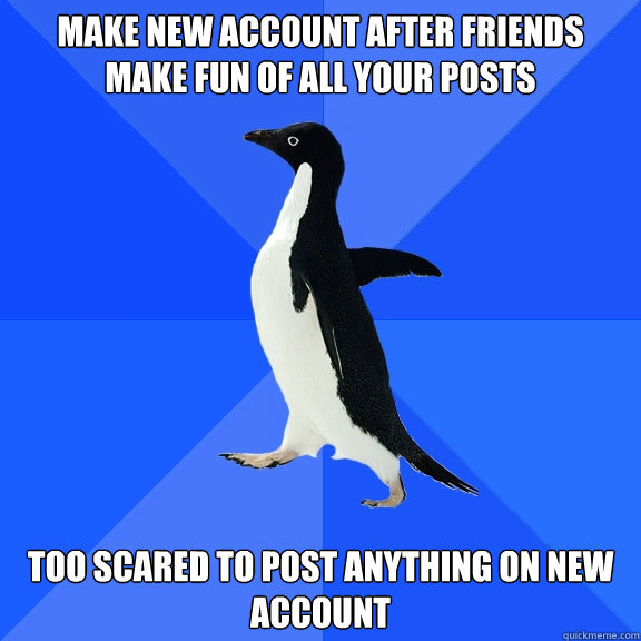 Make new account after friends make fun of all your posts Too scared to post anything on new account   Socially Awkward Penguin