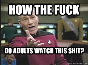How the fuck Do adults watch this shit?  Annoyed Picard