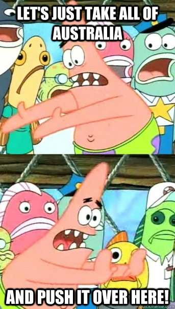 let's just take all of Australia and push it over here! - let's just take all of Australia and push it over here!  Push it somewhere else Patrick