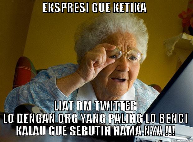                    EKSPRESI GUE KETIKA                                  LIAT DM TWITTER LO DENGAN ORG YANG PALING LO BENCI KALAU GUE SEBUTIN NAMA NYA !!! Grandma finds the Internet