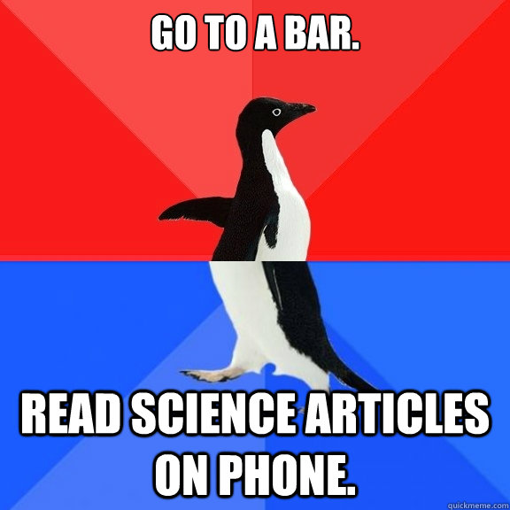 Go to a bar. Read science articles on phone.  Socially Awksome Penguin