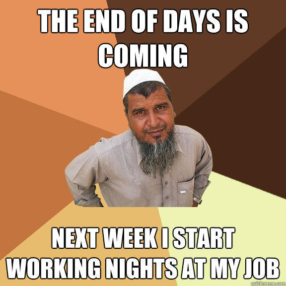 the end of days is coming next week I start working nights at my job  Ordinary Muslim Man