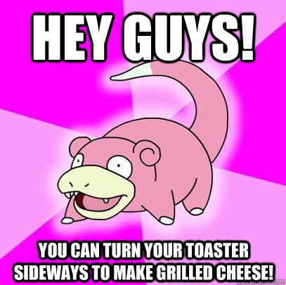 Hey guys!  You can turn your toaster sideways to make grilled cheese!  Slowpoke