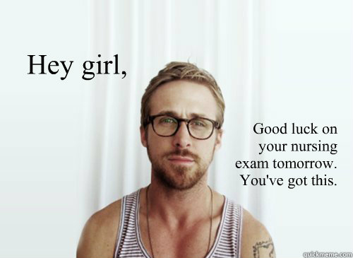 Hey girl,  Good luck on 
your nursing 
exam tomorrow.
You've got this. - Hey girl,  Good luck on 
your nursing 
exam tomorrow.
You've got this.  Ryan Gosling finals week