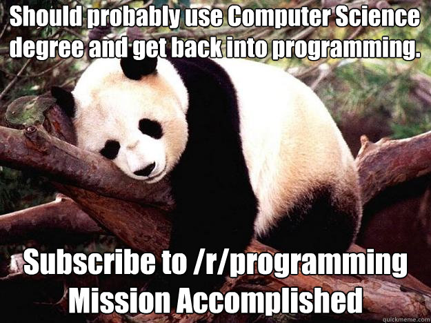 Should probably use Computer Science degree and get back into programming. Subscribe to /r/programming
Mission Accomplished - Should probably use Computer Science degree and get back into programming. Subscribe to /r/programming
Mission Accomplished  Procrastination Panda