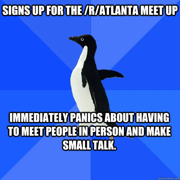 Signs up for the /r/Atlanta meet up Immediately panics about having to meet people in person and make small talk.   Socially Awkward Penguin