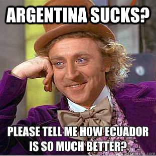 Argentina sucks? please tell me how Ecuador is so much better?  Condescending Wonka