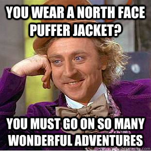 You wear a North Face puffer jacket? You must go on so many wonderful adventures  Creepy Wonka