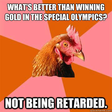 what's better than winning gold in the special olympics? not being retarded. - what's better than winning gold in the special olympics? not being retarded.  Anti-Joke Chicken