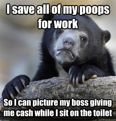 I save all of my poops for work So I can picture my boss giving me cash while I sit on the toilet  Confession Bear