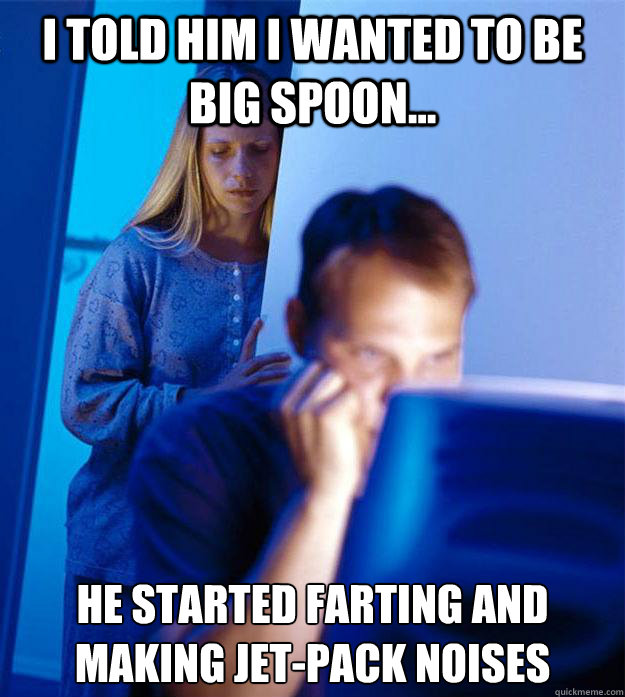 I told him I wanted to be big spoon... He started farting and making jet-pack noises  Redditors Wife