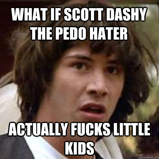 What if Scott Dashy the pedo hater actually fucks little kids  conspiracy keanu