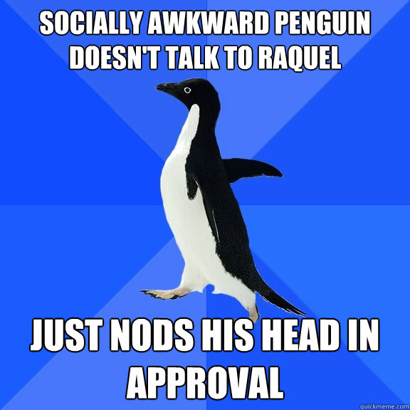Socially awkward penguin doesn't talk to raquel Just nods his head in approval  Socially Awkward Penguin