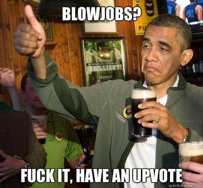 Blowjobs? fuck it, have an upvote   Upvote Obama