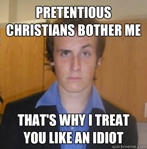 Pretentious Christians bother me That's why I treat you like an idiot  