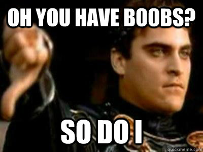 Oh you have boobs? So do I  Downvoting Roman