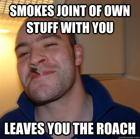smokes joint of own stuff with you leaves you the roach  