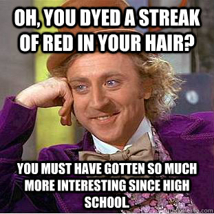 Oh, You dyed a streak of red in your hair? You must have gotten so much more interesting since high school.  Creepy Wonka