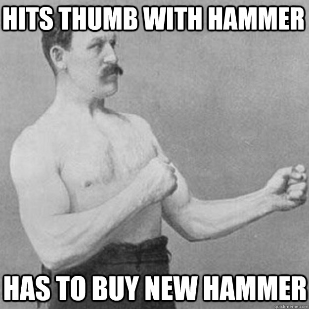 hits thumb with hammer has to buy new hammer  overly manly man