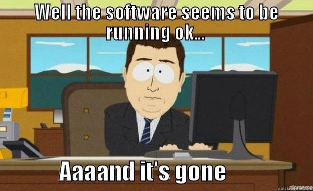  WELL THE SOFTWARE SEEMS TO BE RUNNING OK...               AAAAND IT'S GONE                   aaaand its gone